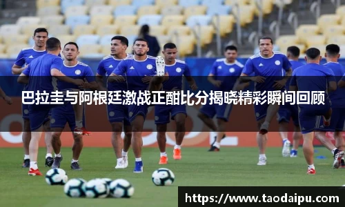 巴拉圭与阿根廷激战正酣比分揭晓精彩瞬间回顾